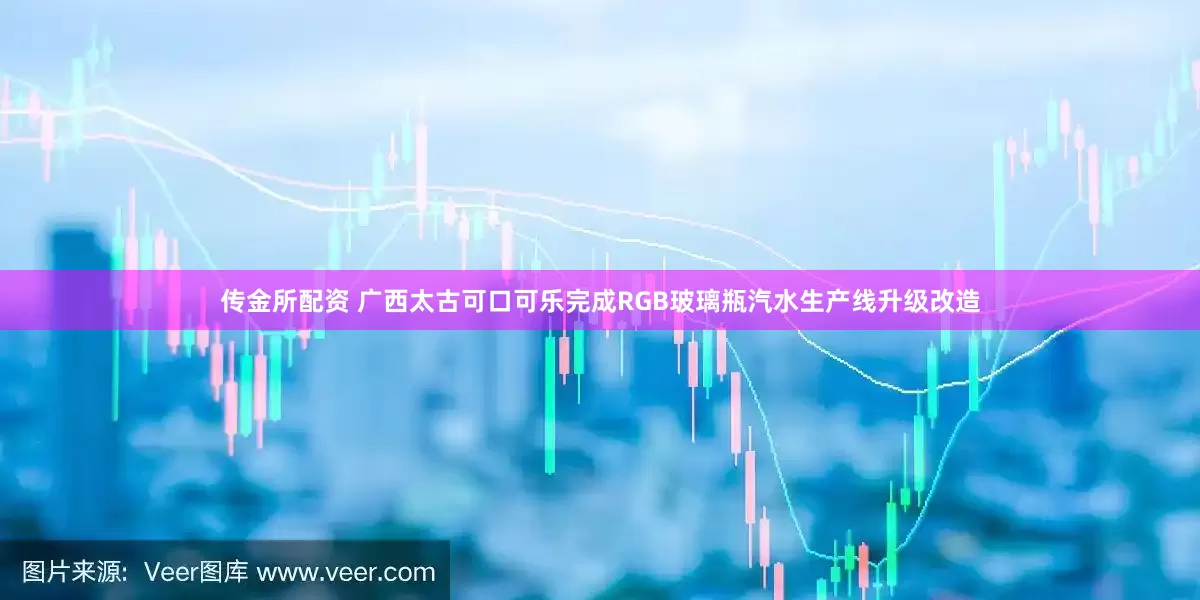 传金所配资 广西太古可口可乐完成RGB玻璃瓶汽水生产线升级改造