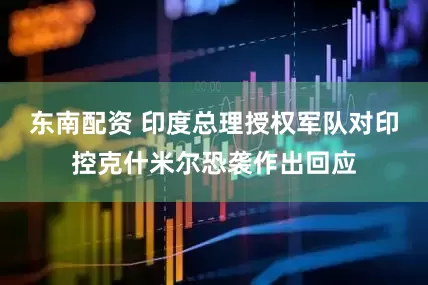东南配资 印度总理授权军队对印控克什米尔恐袭作出回应