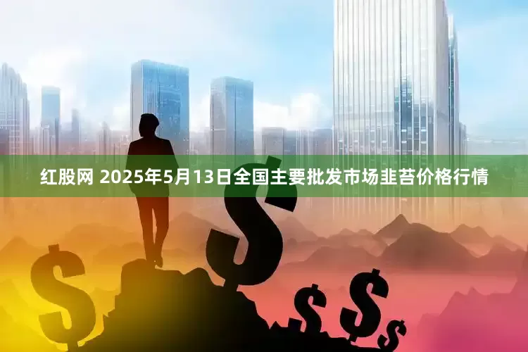 红股网 2025年5月13日全国主要批发市场韭苔价格行情