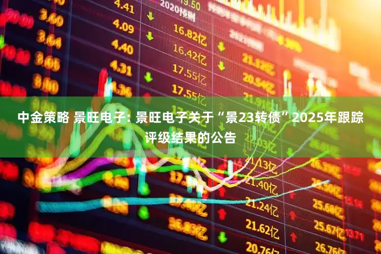 中金策略 景旺电子: 景旺电子关于“景23转债”2025年跟踪评级结果的公告