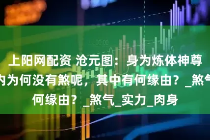 上阳网配资 沧元图：身为炼体神尊的孟大江体内为何没有煞呢，其中有何缘由？_煞气_实力_肉身