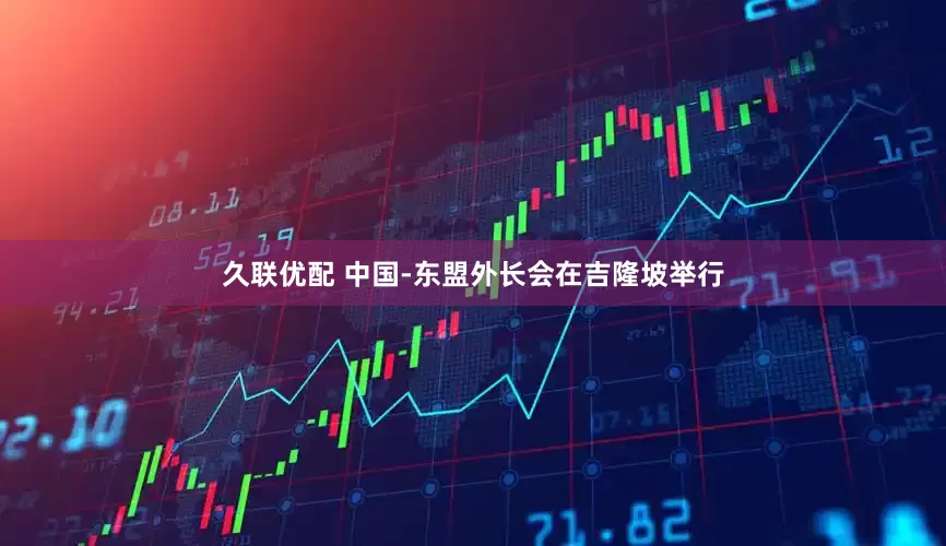 久联优配 中国-东盟外长会在吉隆坡举行
