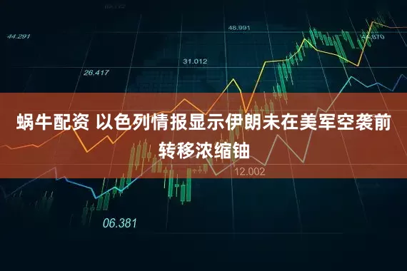 蜗牛配资 以色列情报显示伊朗未在美军空袭前转移浓缩铀