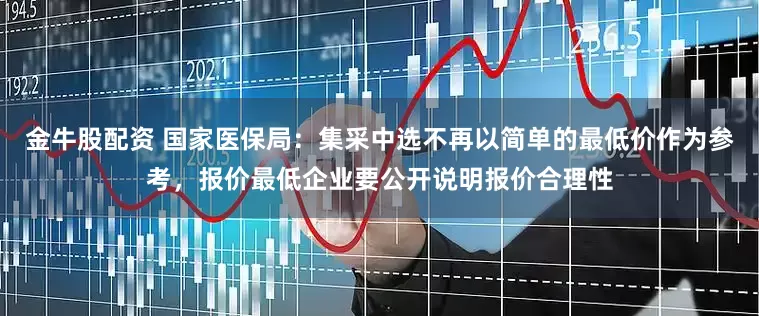 金牛股配资 国家医保局：集采中选不再以简单的最低价作为参考，报价最低企业要公开说明报价合理性