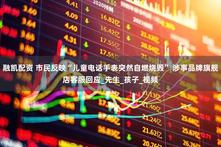 融凯配资 市民反映“儿童电话手表突然自燃烧毁” 涉事品牌旗舰店客服回应_先生_孩子_视频