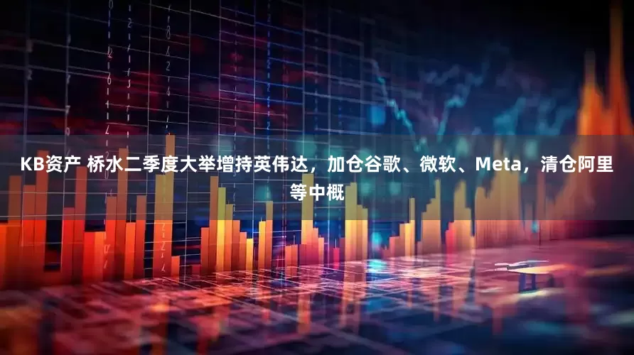KB资产 桥水二季度大举增持英伟达，加仓谷歌、微软、Meta，清仓阿里等中概