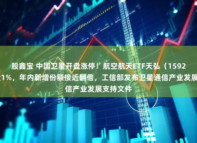 股鑫宝 中国卫星开盘涨停！航空航天ETF天弘（159241）涨近1%，年内新增份额接近翻倍，工信部发布卫星通信产业发展支持文件