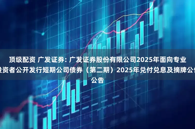 顶级配资 广发证券: 广发证券股份有限公司2025年面向专业投资者公开发行短期公司债券（第二期）2025年兑付兑息及摘牌公告