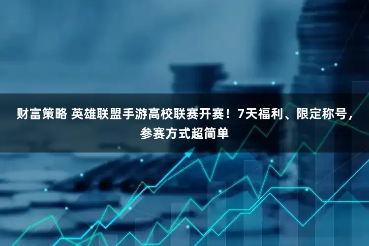财富策略 英雄联盟手游高校联赛开赛！7天福利、限定称号，参赛方式超简单