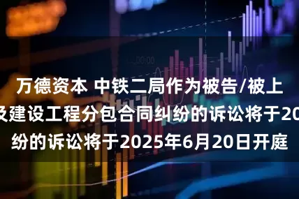 万德资本 中铁二局作为被告/被上诉人的1起涉及建设工程分包合同纠纷的诉讼将于2025年6月20日开庭