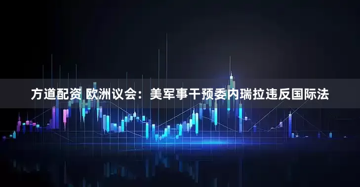 方道配资 欧洲议会：美军事干预委内瑞拉违反国际法