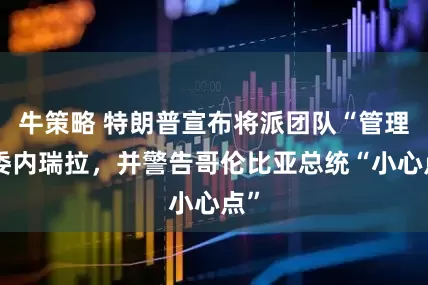 牛策略 特朗普宣布将派团队“管理”委内瑞拉，并警告哥伦比亚总统“小心点”