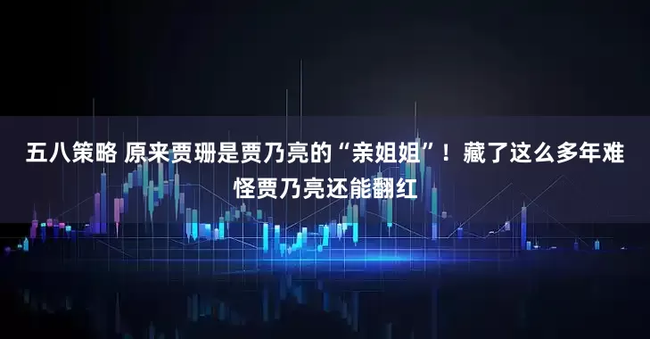 五八策略 原来贾珊是贾乃亮的“亲姐姐”！藏了这么多年难怪贾乃亮还能翻红