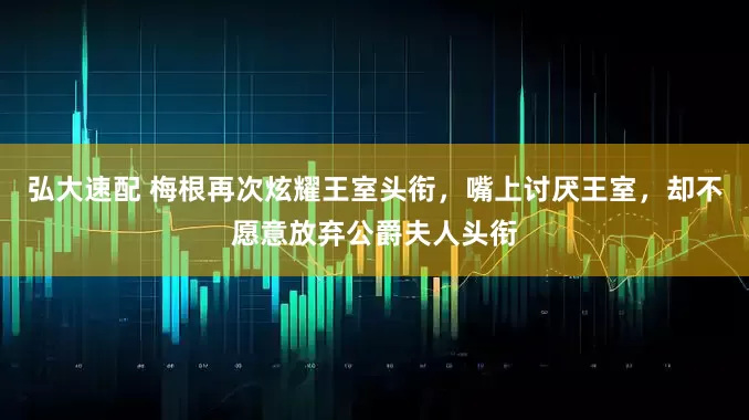 弘大速配 梅根再次炫耀王室头衔，嘴上讨厌王室，却不愿意放弃公爵夫人头衔