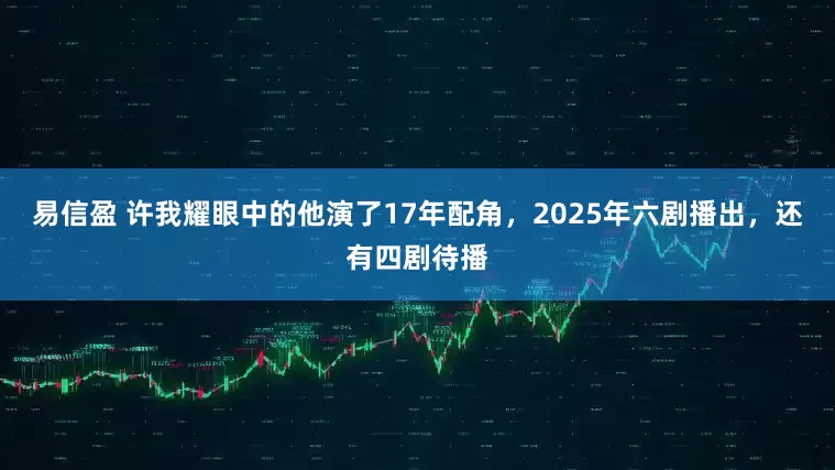 易信盈 许我耀眼中的他演了17年配角，2025年六剧播出，还有四剧待播