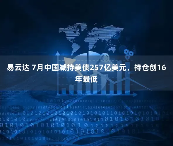易云达 7月中国减持美债257亿美元，持仓创16年最低