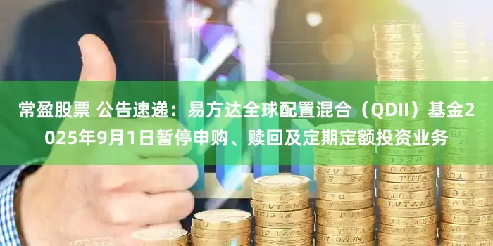 常盈股票 公告速递：易方达全球配置混合（QDII）基金2025年9月1日暂停申购、赎回及定期定额投资业务